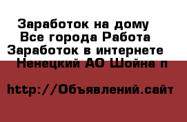 Заработок на дому! - Все города Работа » Заработок в интернете   . Ненецкий АО,Шойна п.